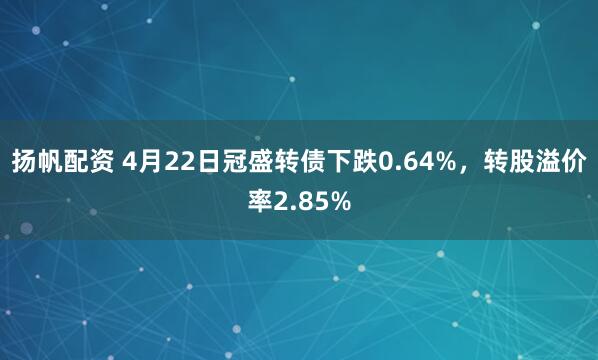 扬帆配资 4月22日冠盛转债下跌0.64%，转股溢价率2.85%
