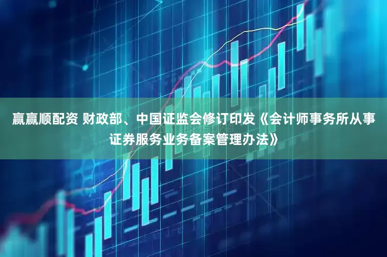 赢赢顺配资 财政部、中国证监会修订印发《会计师事务所从事证券服务业务备案管理办法》
