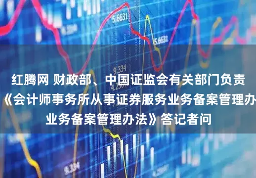 红腾网 财政部、中国证监会有关部门负责人就修订印发《会计师事务所从事证券服务业务备案管理办法》答记者问