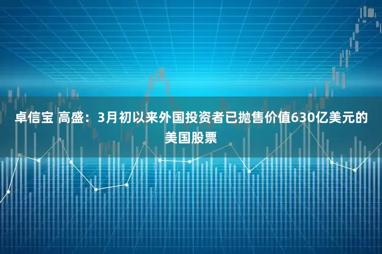 卓信宝 高盛：3月初以来外国投资者已抛售价值630亿美元的美国股票