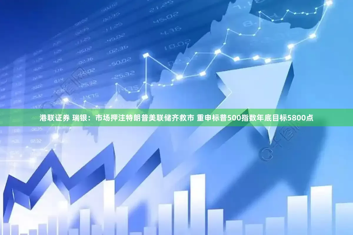 港联证券 瑞银：市场押注特朗普美联储齐救市 重申标普500指数年底目标5800点