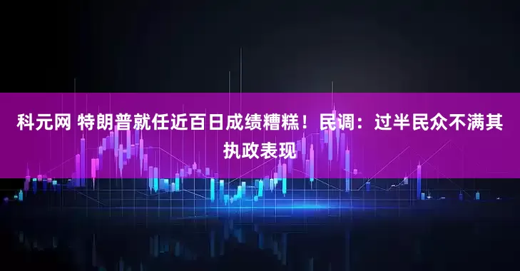 科元网 特朗普就任近百日成绩糟糕！民调：过半民众不满其执政表现