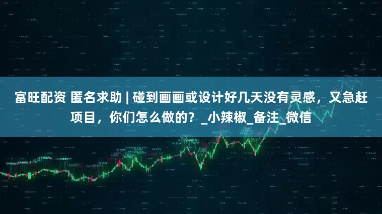 富旺配资 匿名求助 | 碰到画画或设计好几天没有灵感，又急赶项目，你们怎么做的？_小辣椒_备注_微信