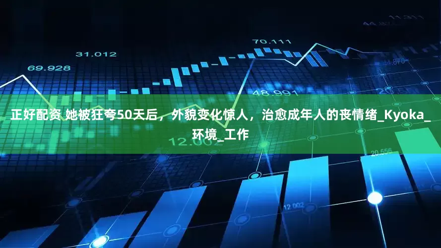 正好配资 她被狂夸50天后，外貌变化惊人，治愈成年人的丧情绪_Kyoka_环境_工作
