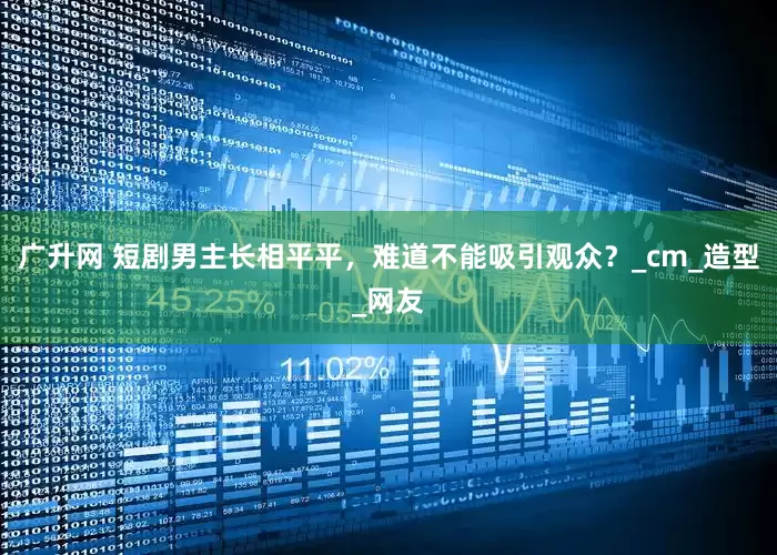 广升网 短剧男主长相平平，难道不能吸引观众？_cm_造型_网友