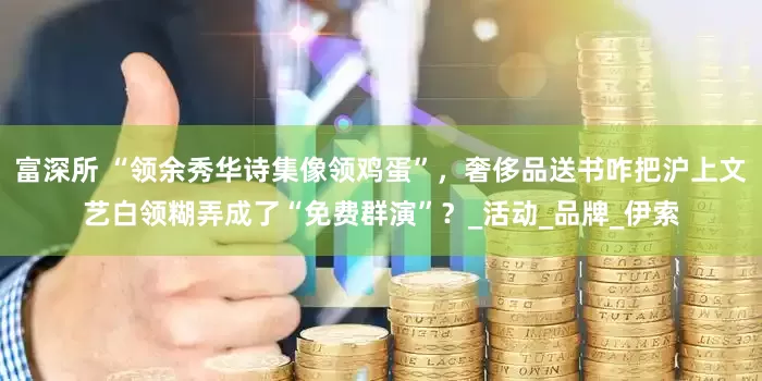 富深所 “领余秀华诗集像领鸡蛋”，奢侈品送书咋把沪上文艺白领糊弄成了“免费群演”？_活动_品牌_伊索