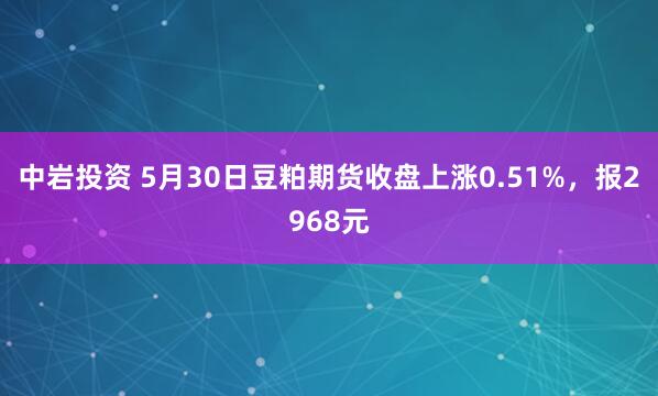 中岩投资 5月30日豆粕期货收盘上涨0.51%，报2968元