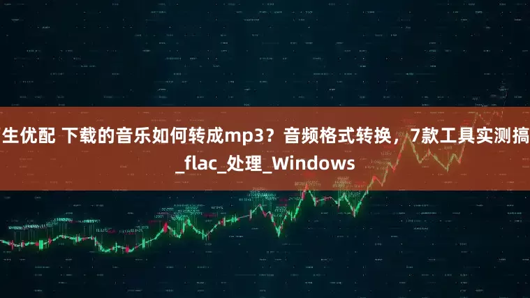 万生优配 下载的音乐如何转成mp3？音频格式转换，7款工具实测搞定_flac_处理_Windows