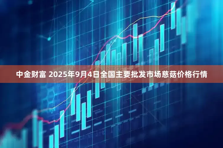 中金财富 2025年9月4日全国主要批发市场慈菇价格行情
