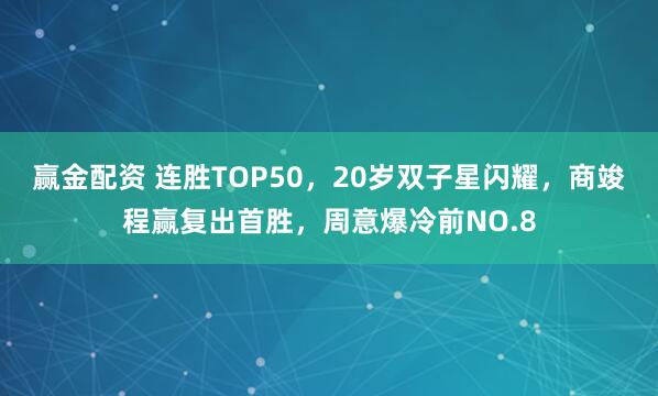 赢金配资 连胜TOP50，20岁双子星闪耀，商竣程赢复出首胜，周意爆冷前NO.8