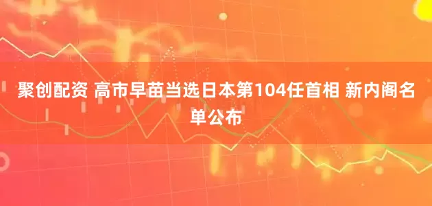 聚创配资 高市早苗当选日本第104任首相 新内阁名单公布