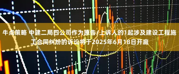 牛点策略 中建二局四公司作为原告/上诉人的1起涉及建设工程施工合同纠纷的诉讼将于2025年6月18日开庭