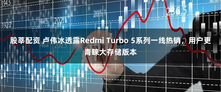 股莘配资 卢伟冰透露Redmi Turbo 5系列一线热销，用户更青睐大存储版本