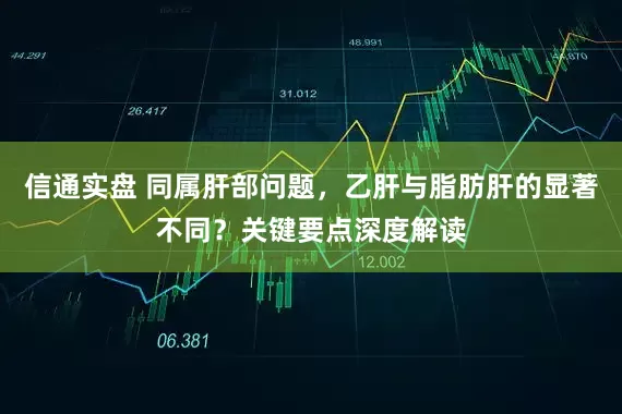 信通实盘 同属肝部问题，乙肝与脂肪肝的显著不同？关键要点深度解读