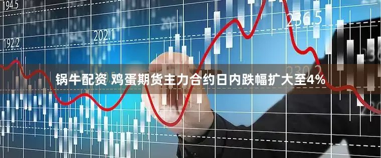 锅牛配资 鸡蛋期货主力合约日内跌幅扩大至4%