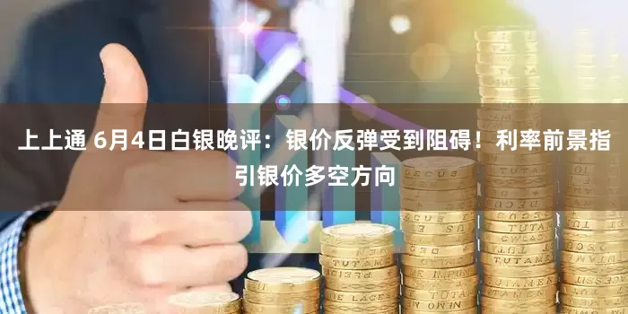上上通 6月4日白银晚评：银价反弹受到阻碍！利率前景指引银价多空方向