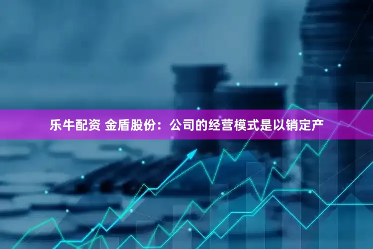 乐牛配资 金盾股份：公司的经营模式是以销定产