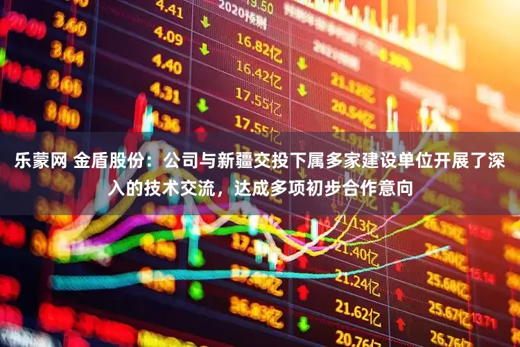 乐蒙网 金盾股份：公司与新疆交投下属多家建设单位开展了深入的技术交流，达成多项初步合作意向