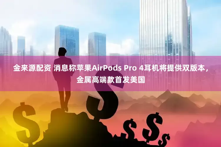金来源配资 消息称苹果AirPods Pro 4耳机将提供双版本，金属高端款首发美国