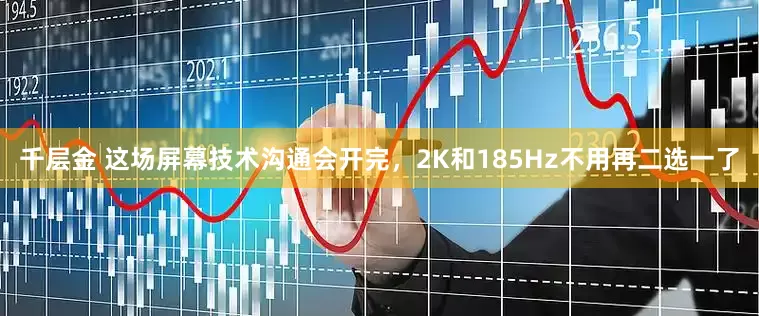 千层金 这场屏幕技术沟通会开完，2K和185Hz不用再二选一了